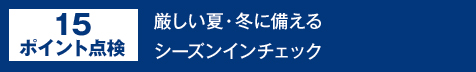 15ポイント点検 厳しい夏・冬に備える シーズンチェック