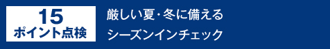 15ポイント点検　厳しい夏・冬に備える　シーズンチェック